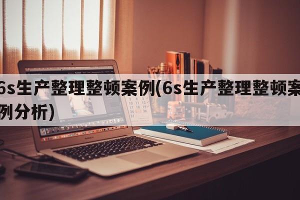 6s生产整理整顿案例(6s生产整理整顿案例分析)