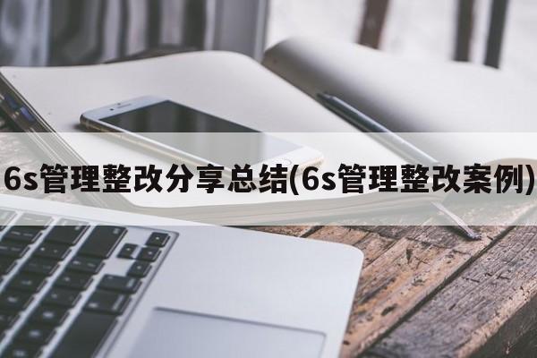 6s管理整改分享总结(6s管理整改案例)